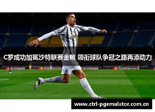 C罗成功加冕沙特联赛金靴 领衔球队争冠之路再添动力 C罗成功加冕沙特联赛金靴 领衔球队争冠之路再添动力