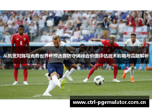从凯恩对阵马竞看世界杯预选赛防守端综合价值评估战术影响与贡献解析